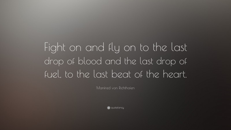 Manfred von Richthofen Quote: “Fight on and fly on to the last drop of blood and the last drop of fuel, to the last beat of the heart.”