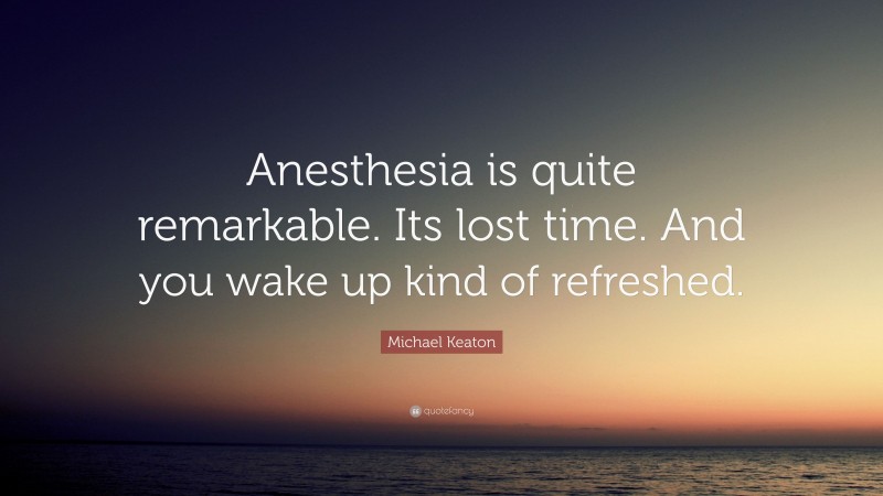 Michael Keaton Quote: “Anesthesia is quite remarkable. Its lost time. And you wake up kind of refreshed.”