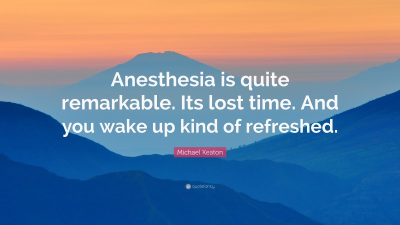 Michael Keaton Quote: “Anesthesia is quite remarkable. Its lost time. And you wake up kind of refreshed.”