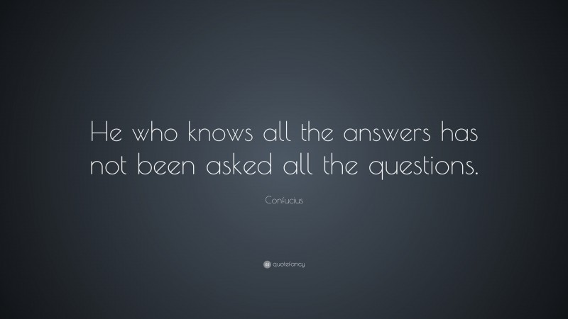 Confucius Quote: “He who knows all the answers has not been asked all the questions.”