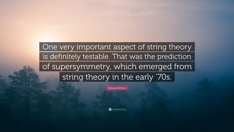Edward Witten Quote: “One very important aspect of string theory is definitely testable. That was the prediction of supersymmetry, which emerged from string theory in the early ’70s.”