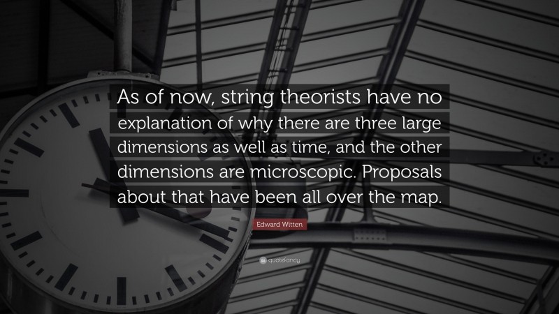 Edward Witten Quote: “As of now, string theorists have no explanation of why there are three large dimensions as well as time, and the other dimensions are microscopic. Proposals about that have been all over the map.”