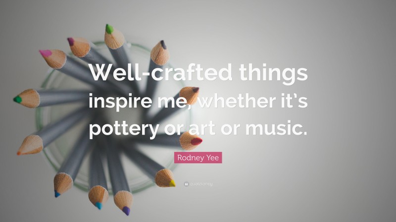 Rodney Yee Quote: “Well-crafted things inspire me, whether it’s pottery or art or music.”