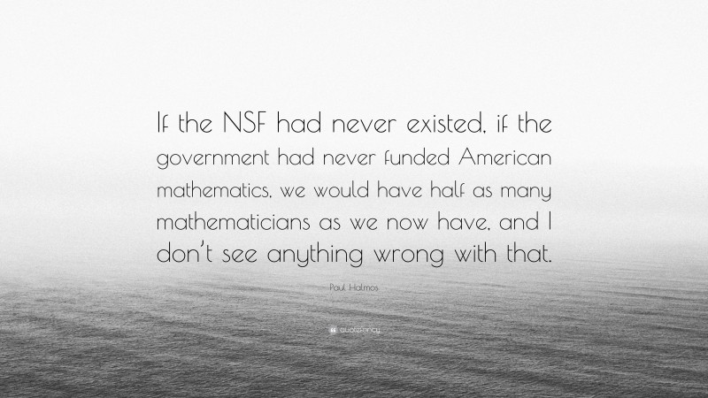 Paul Halmos Quote: “If the NSF had never existed, if the government had never funded American mathematics, we would have half as many mathematicians as we now have, and I don’t see anything wrong with that.”