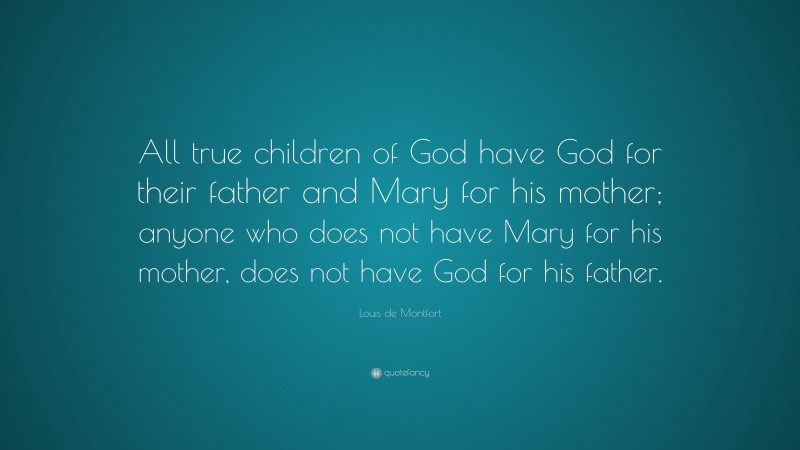 Louis de Montfort Quote: “All true children of God have God for their father and Mary for his mother; anyone who does not have Mary for his mother, does not have God for his father.”