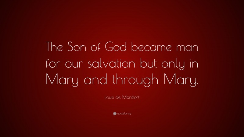 Louis de Montfort Quote: “The Son of God became man for our salvation but only in Mary and through Mary.”