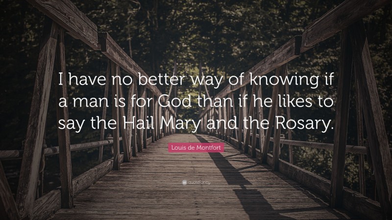 Louis de Montfort Quote: “I have no better way of knowing if a man is for God than if he likes to say the Hail Mary and the Rosary.”