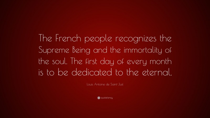 Louis Antoine de Saint-Just Quote: “The French people recognizes the Supreme Being and the immortality of the soul. The first day of every month is to be dedicated to the eternal.”