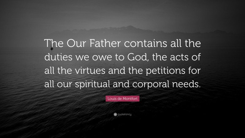 Louis de Montfort Quote: “The Our Father contains all the duties we owe to God, the acts of all the virtues and the petitions for all our spiritual and corporal needs.”