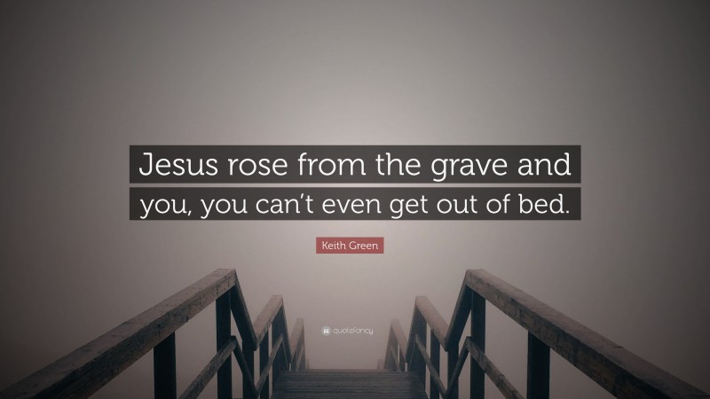 Keith Green Quote: “Jesus rose from the grave and you, you can’t even get out of bed.”