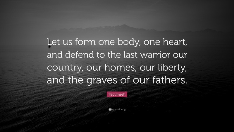 Tecumseh Quote: “Let us form one body, one heart, and defend to the last warrior our country, our homes, our liberty, and the graves of our fathers.”