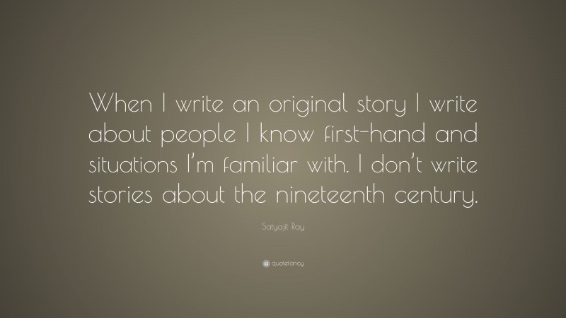 Satyajit Ray Quote: “When I write an original story I write about people I know first-hand and situations I’m familiar with. I don’t write stories about the nineteenth century.”