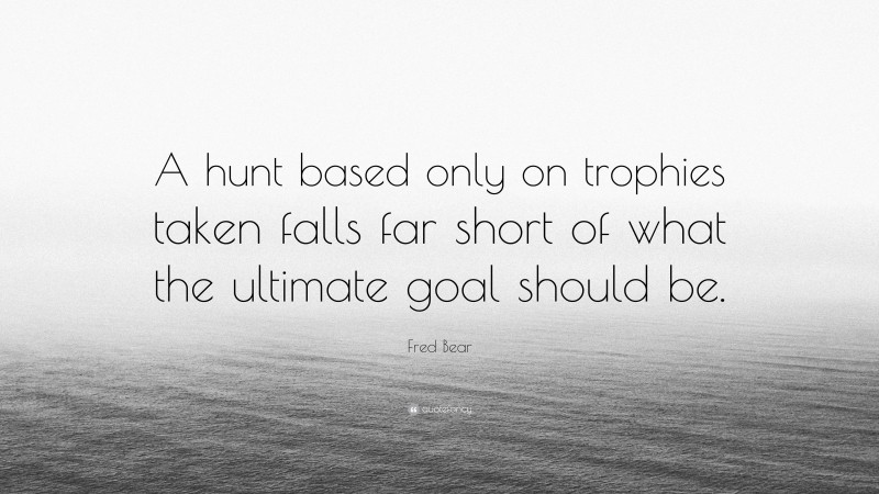 Fred Bear Quote: “A hunt based only on trophies taken falls far short ...