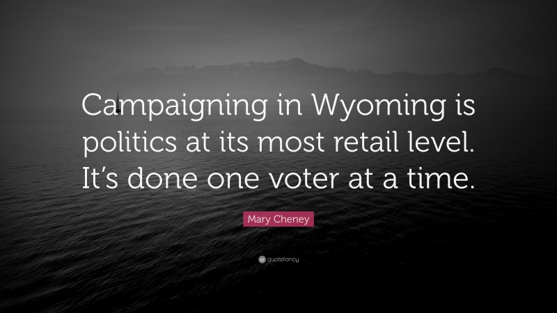 Mary Cheney Quote: “Campaigning in Wyoming is politics at its most retail level. It’s done one voter at a time.”