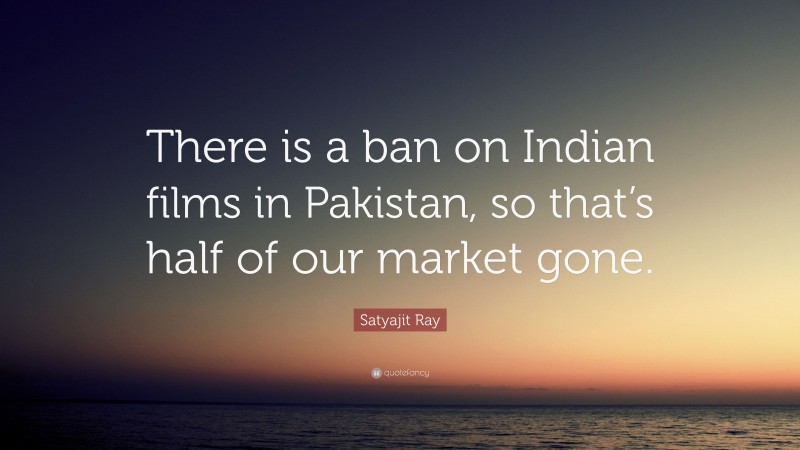 Satyajit Ray Quote: “There is a ban on Indian films in Pakistan, so that’s half of our market gone.”