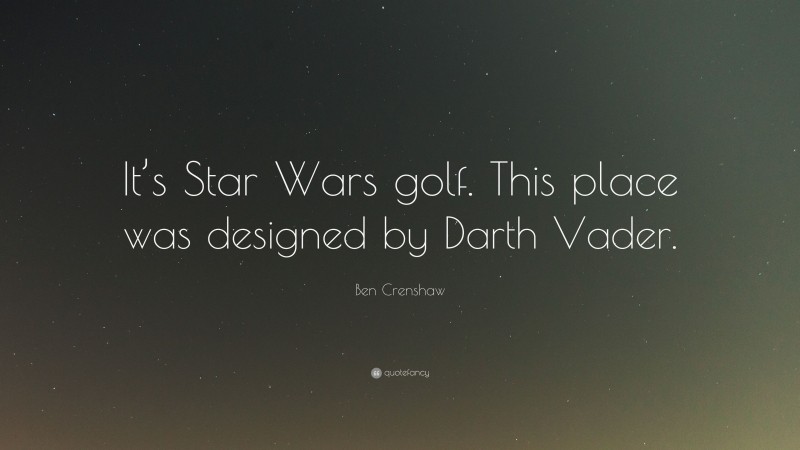 Ben Crenshaw Quote: “It’s Star Wars golf. This place was designed by Darth Vader.”
