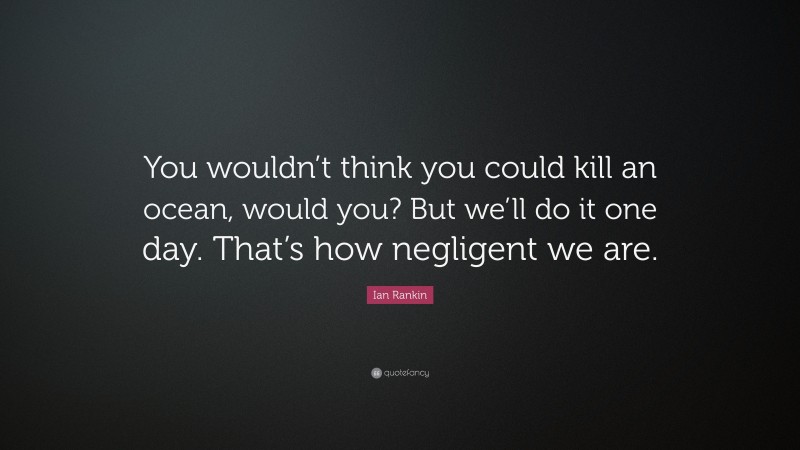 Ian Rankin Quote: “You wouldn’t think you could kill an ocean, would you? But we’ll do it one day. That’s how negligent we are.”