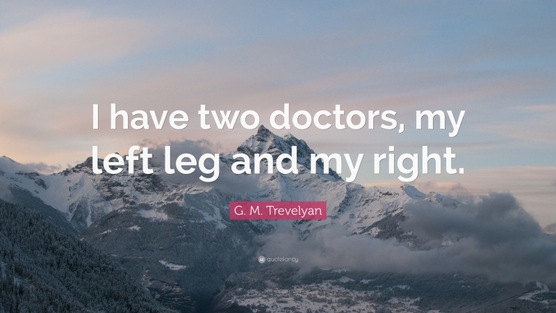 G. M. Trevelyan Quote: “I have two doctors, my left leg and my right.”