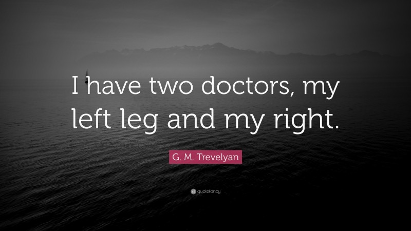 G. M. Trevelyan Quote: “I have two doctors, my left leg and my right.”