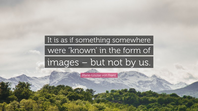 Marie-Louise von Franz Quote: “It is as if something somewhere were ‘known’ in the form of images – but not by us.”