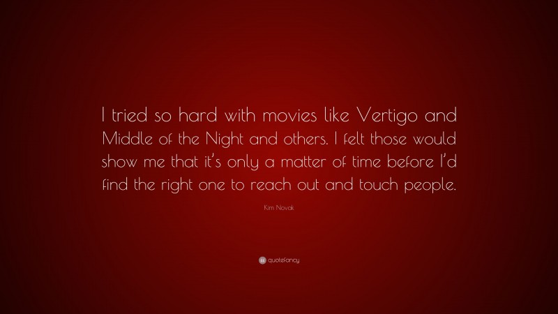 Kim Novak Quote: “I tried so hard with movies like Vertigo and Middle of the Night and others. I felt those would show me that it’s only a matter of time before I’d find the right one to reach out and touch people.”