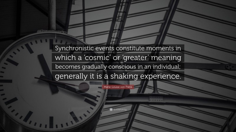 Marie-Louise von Franz Quote: “Synchronistic events constitute moments in which a ‘cosmic’ or ‘greater’ meaning becomes gradually conscious in an individual; generally it is a shaking experience.”