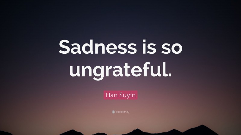 Han Suyin Quote: “Sadness is so ungrateful.”