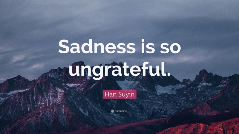 Han Suyin Quote: “Sadness is so ungrateful.”