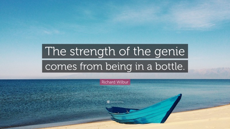 Richard Wilbur Quote: “The strength of the genie comes from being in a bottle.”