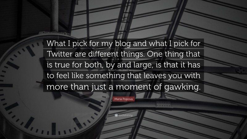 Maria Popova Quote: “What I pick for my blog and what I pick for Twitter are different things. One thing that is true for both, by and large, is that it has to feel like something that leaves you with more than just a moment of gawking.”