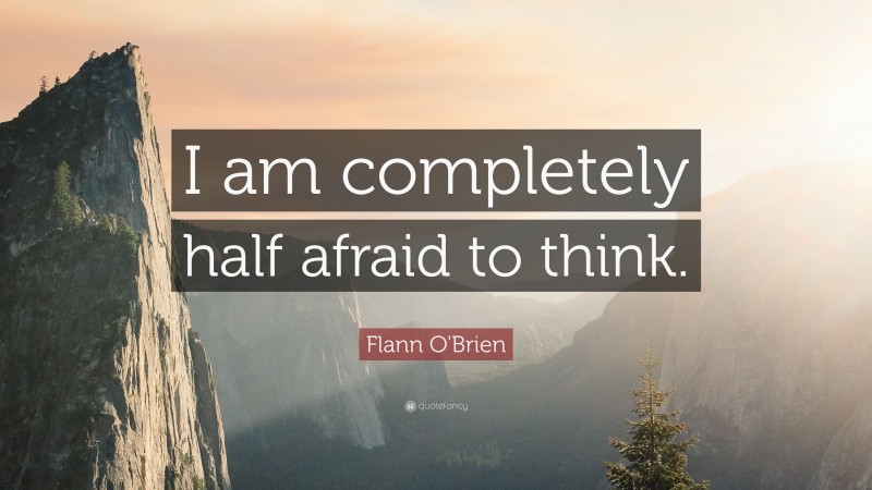 Flann O'Brien Quote: “I am completely half afraid to think.”