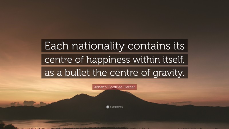 Johann Gottfried Herder Quote: “Each nationality contains its centre of happiness within itself, as a bullet the centre of gravity.”