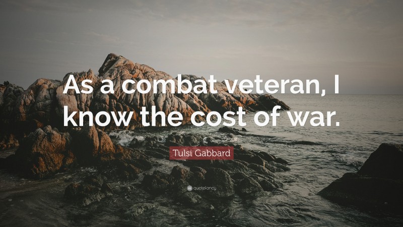 Tulsi Gabbard Quote: “As a combat veteran, I know the cost of war.”