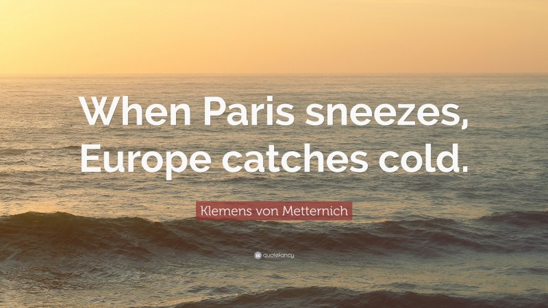 Klemens von Metternich Quote: “When Paris sneezes, Europe catches cold.”