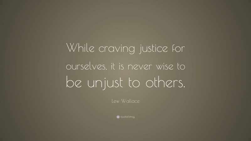 Lew Wallace Quote: “While craving justice for ourselves, it is never wise to be unjust to others.”