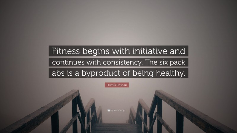 Hrithik Roshan Quote: “Fitness begins with initiative and continues with consistency. The six pack abs is a byproduct of being healthy.”