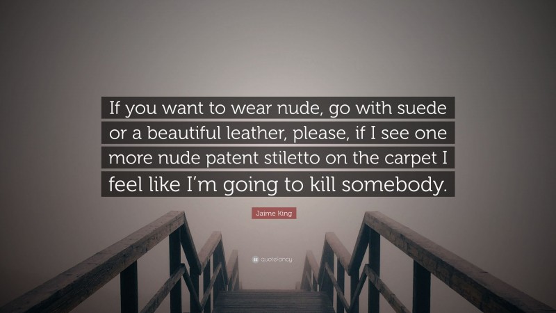 Jaime King Quote: “If you want to wear nude, go with suede or a beautiful leather, please, if I see one more nude patent stiletto on the carpet I feel like I’m going to kill somebody.”