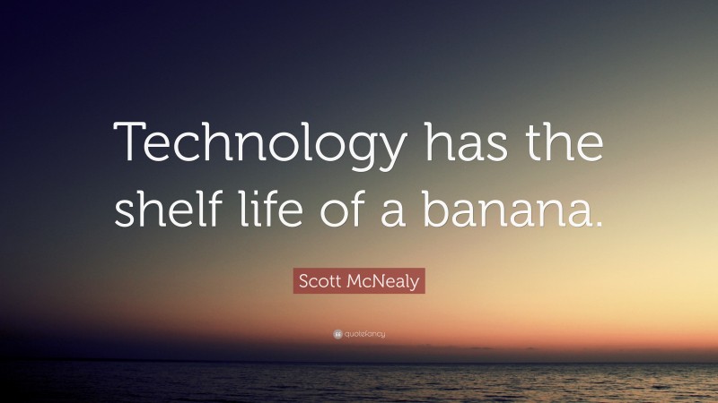 Scott McNealy Quote: “Technology has the shelf life of a banana.”