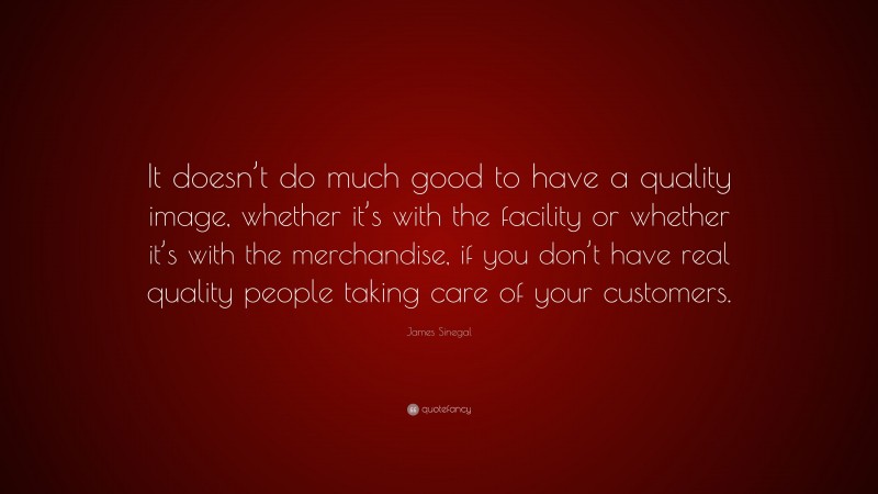 James Sinegal Quote: “It doesn’t do much good to have a quality image, whether it’s with the facility or whether it’s with the merchandise, if you don’t have real quality people taking care of your customers.”