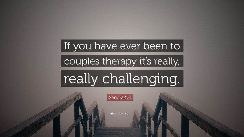 Sandra Oh Quote: “If you have ever been to couples therapy it’s really, really challenging.”