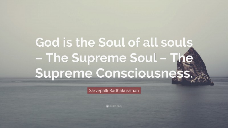 Sarvepalli Radhakrishnan Quote: “God is the Soul of all souls – The Supreme Soul – The Supreme Consciousness.”