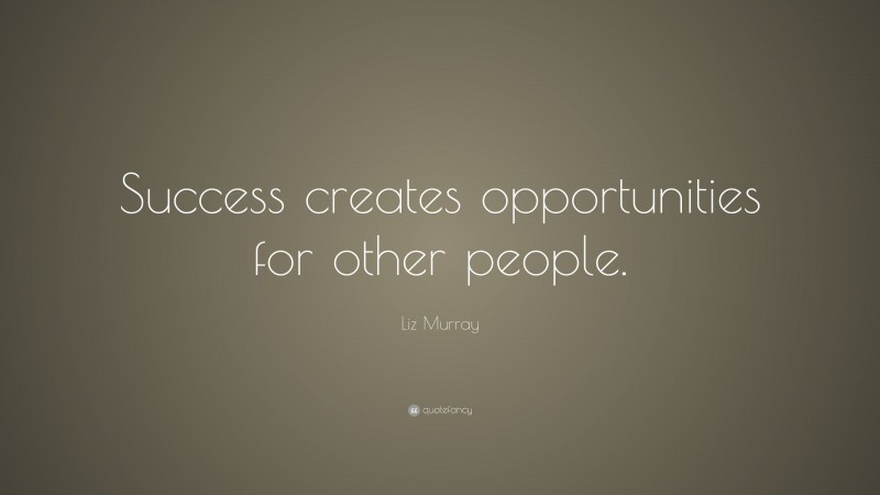 Liz Murray Quote: “Success creates opportunities for other people.”