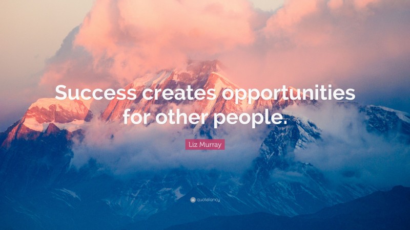Liz Murray Quote: “Success creates opportunities for other people.”