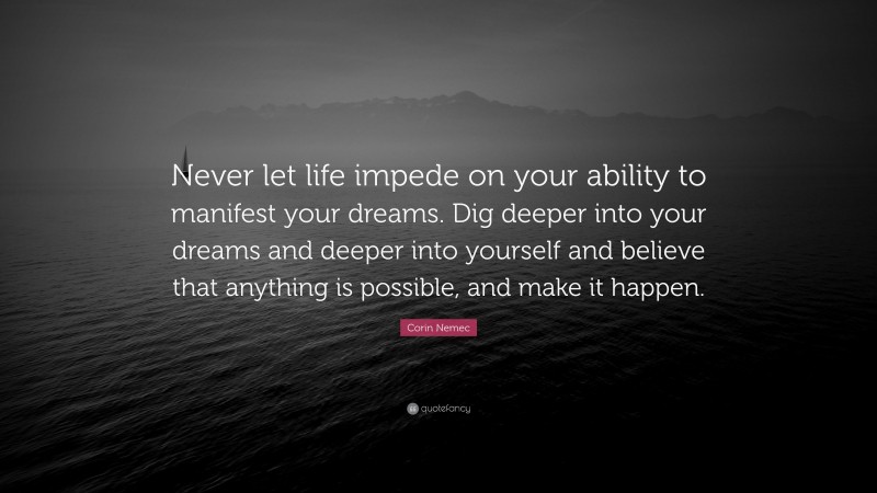 Corin Nemec Quote: “Never let life impede on your ability to manifest your dreams. Dig deeper into your dreams and deeper into yourself and believe that anything is possible, and make it happen.”