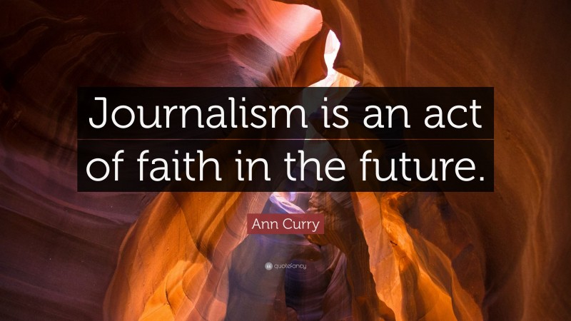Ann Curry Quote: “Journalism is an act of faith in the future.”