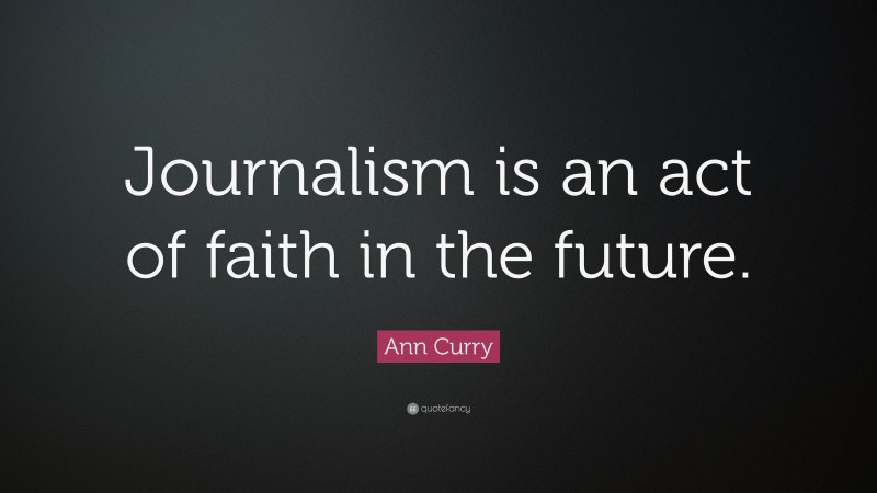 Ann Curry Quote: “Journalism is an act of faith in the future.”