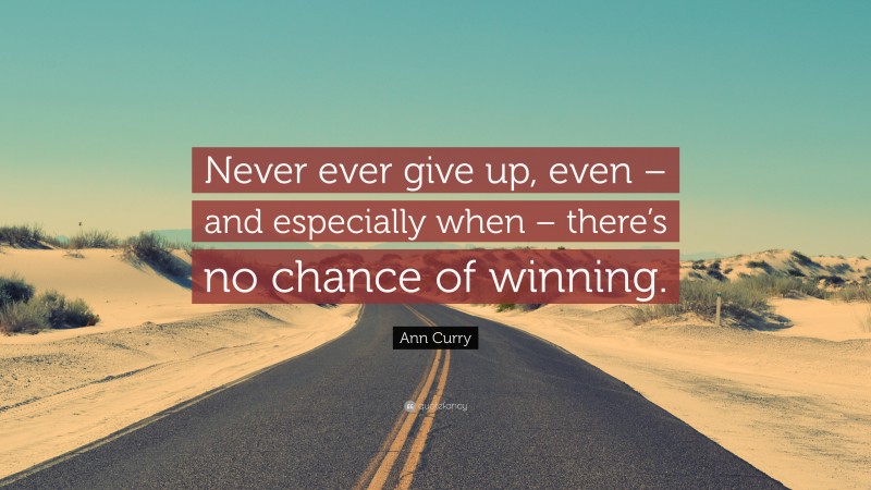 Ann Curry Quote: “Never ever give up, even – and especially when – there’s no chance of winning.”