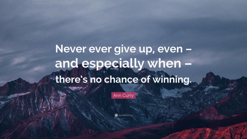 Ann Curry Quote: “Never ever give up, even – and especially when – there’s no chance of winning.”