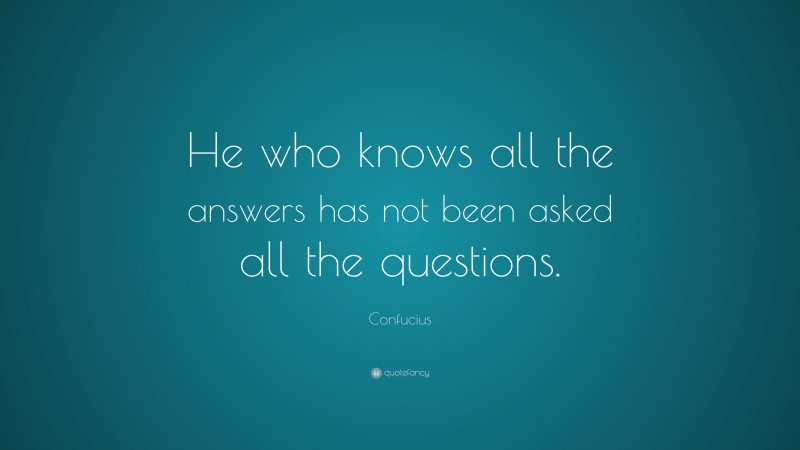 Confucius Quote: “He who knows all the answers has not been asked all the questions.”