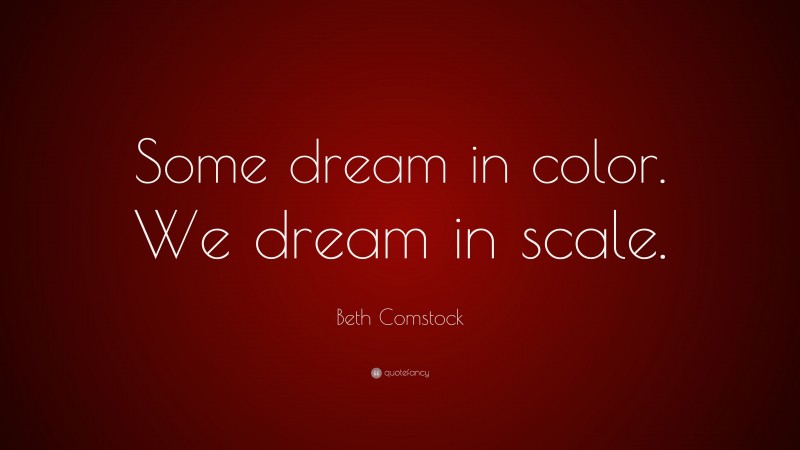 Beth Comstock Quote: “Some dream in color. We dream in scale.”